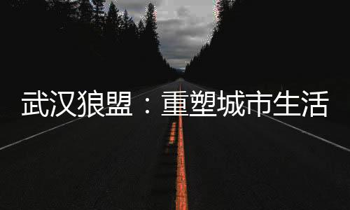 武汉夜生活新趋势：夜跑刷屏全城
